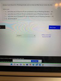 QRadar Rule Wizard for Phishing Emails sent to Internal Mail Server looks like this.
Select one:
O a. and when any of [Source IP] are contained in any of Phishing [Senders - IP]
O b. and when any of [Event ID] are contained in any of Phishing [Subjects– IP]
O c. and when any of [Subjects IP] are contained in any of Phishing [Senders - IP]
O d. All of the above
e
Next page
Offline Activities
Jump to...
Assessment ►
-related concerns, contact: CLMSHELP@US.IBM.COM
Il SmarterProctoring is sharing your screen.
o access the Site Policy Pagel
Stop sharing
Hide
出

