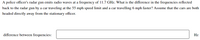 A police officer's radar gun emits radio waves at a frequency of 11.7 GHz. What is the difference in the frequencies reflected
back to the radar gun by a car traveling at the 55 mph speed limit and a car travelling 6 mph faster? Assume that the cars are both
headed directly away from the stationary officer.
difference between frequencies:
Hz
