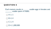 QUESTION 6
Each meiosis results in
usable eggs in females and
usable sperm in males.
O A. 1; 1
O B. 4; 4
OC. 1; 4
O D. 4; 1,000,000
