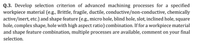 Q.3. Develop selection criterion of advanced machining processes for a specified
workpiece material (e.g., Brittle, fragile, ductile, conductive/non-conductive, chemically
active/inert, etc.) and shape feature (e.g., micro hole, blind hole, slot, inclined hole, square
hole, complex shape, hole with high aspect ratio) combination. If for a workpiece material
and shape feature combination, multiple processes are available, comment on your final
selection.
