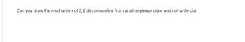 Can you draw the mechanism of 2, 6 dibromoanline from analine please draw and not write out