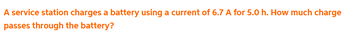 A service station charges a battery using a current of 6.7 A for 5.0 h. How much charge
passes through the battery?