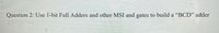 Question 2: Use 1-bit Full Adders and other MSI and gates to build a "BCD" adder
