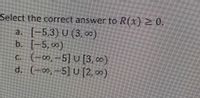 Select the correct answer to R(x) 2 0,
(-5,3) U (3, 0)
b. [-5,0)
C. (-00,-5] U [3, co)
d. (-0,-5] U [2, 0)
a.
