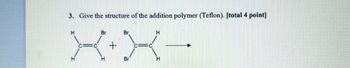 3. Give the structure of the addition polymer (Teflon). [total 4 point]
Br
Br
+
Br