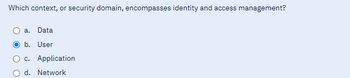 Which context, or security domain, encompasses identity and access management?
a. Data
b. User
c. Application
d. Network