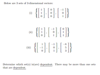 Below are 3 sets of 3-dimensional vectors:
(i)
{}|
(ii)
(iii)
1
Determine which set(s) is(are) dependent. There may be more than one sets
that are dependent.
