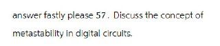 answer fastly please 57. Discuss the concept of
metastability in digital circuits.