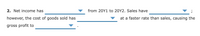 2. Net income has
from 20Y1 to 20Y2. Sales have
however, the cost of goods sold has
at a faster rate than sales, causing the
gross profit to
