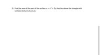 2) Find the area of the part of the surface z = x2 + 2y that lies above the triangle with
vertices (0,0), (1,0), (1,2).
