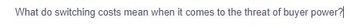 What do switching costs mean when it comes to the threat of buyer power?