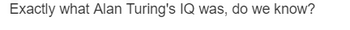 Exactly what Alan Turing's IQ was, do we know?