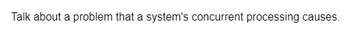 Talk about a problem that a system's concurrent processing causes.