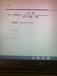 4 of 7
x- 3
x2 + 3x – 18
Where is f(x)
%3D
discontinuous?
-
o f(x)
is continuous everwhere
O 3
O-3 and 6
O-6
-6 and 3
* Previous
hp
