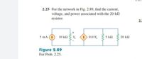 2.25 For the network in Fig. 2.89, find the current,
voltage, and power associated with the 20-kN
resistor.
2.2
5 mA 4
5 k2
10 k2
0.01V,
20 k2
Figure 2.89
For Prob. 2.25.
