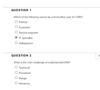 QUESTION 1
Which of the following cannot be a front-office user for CRM?
O Partner
Customer
Service engineer
IT specialist
Salesperson
QUESTION 2
What is the main challenge of multichannel CRM?
O Technical
Procedure
Design
O Heirarchy
