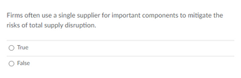 Firms often use a single supplier for important components to mitigate the
risks of total supply disruption.
O True
False