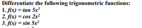 Differentiate the following trigonometric functions:
1. f(x) = tan 5x'
2. f(x) = cos 2x²
3. f(x) = sin 5x²
