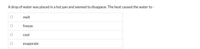 A drop of water was placed in a hot pan and seemed to disappear. The heat caused the water to -
melt
freeze
col
evaporate
