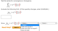 Test the series for convergence or divergence.
E (-1)n (3n – 5)
2n + 5
n = 1
Evaluate the following limit. (If the quantity diverges, enter DIVERGES.)
(3n - 5)
lim (-1)"
2n + 5
n- 00
Since lim (-1)"
(3n - 5)
--Select---
---Select--
n- 00
2n + 5
-Select--
Need Help?
exists and equals 0
exists and does not equal 0
Watch It
does not exist
