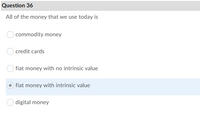 Question 36
All of the money that we use today is
commodity money
credit cards
fiat money with no intrinsic value
fiat money with intrinsic value
digital money
