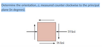 Determine the orientation, ), measured counter clockwise to the principal
plane (in degrees).
- 10 ksi
16 ksi
