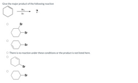 Give the major product of the following reaction
Br2
?.
hv
Br
Br
Br
O There is no reaction under these conditions or the product is not listed here.
Br
Br
