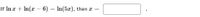 If In a + In(x – 6) = In(5x),
then x
