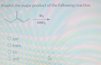 Predict the major product of the following reaction.
Br₂
EINH₂
O syn
O trans
Ocis
anti
ہے