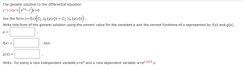 The general solution to the differential equation
y"+10y'+(e²x-7)y=0
has the form y=f(x) (C₁ Ja (g(x)) + C₂ Ya (g(x))).
Write this form of the general solution using the correct value for the constant a and the correct functions of x represented by f(x) and g(x).
a =
f(x) =
and
g(x) =
Hints: Try using a new independent variable z=ex and a new dependent variable w=e¹0x/2 y.