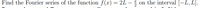 Find the Fourier series of the function f(x) = 2L –
on the interval [-L, L].
