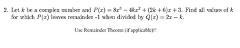 2. Let k be a complex number and P(x) = 8x³ − 4kx² + (2k+6)x +3. Find all values of k
for which P(x) leaves remainder -1 when divided by Q(x) = 2x — k.
Use Remainder Theorm (if applicable)!!