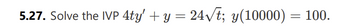 5.27. Solve the IVP 4ty' + y = 24√t; y(10000) = 100.