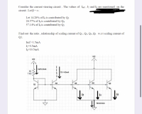 Consider the current steering circuit. The values of Iref, I2 and I6 are mentioned on the
circuit . Let B= o.
Let 14.28% of I6 is contributed by Q3
28.57% of Ig is contributed by Q4
57.14% of Is is contributed by Qs
Find out the ratio , relationship of scaling current of Q2, Q3. Q4 .Q5 W.r.t scaling current of
Q1.
Iref =1.5mA
I=4.5mA
I6=10.5mA
VcC
VCC
Iref=1.5mA
R1
12= 4.5mA
1 kQ
Q2
Q3
Q4
Q5
Q1
I3
15
16-10.SmA
