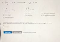 to
1.
conc. HBr
H20
Br
OH
O Na
2.
Na NH2
NH3
d = El Elimination
f = SN1 Nucleophilic substitution
a = Proton transfer
b = Lewis acid/base
e = E2 Elimination
g = SN2 Nucleophilic substitution
c = Electrophilic addition
The rections above involve synthesis or reactions of alcohols and ethers.
Identify the mechanism by which they proceed from among the mechanisms listed. Use the letters a - g for your answers.
1.
2.
Submit Answer
Retry Entire Group
8 more group attempts remaining
