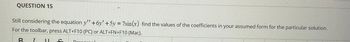 QUESTION 15
Still considering the equation y" +6y' +5y = 7sin(x) find the values of the coefficients in your assumed form for the particular solution.
For the toolbar, press ALT+F10 (PC) or ALT+FN+F10 (Mac).
R
I U
J
Daragr