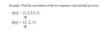 Example / Find the convolution of the two sequences x[n] and h[n] given by;
x[n] = {1,2,2,1,1}
↑
h[n] = {3, 2, 1}
↑