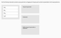 Sort the following molecules by electron group geometry by dragging and dropping each symbolic representation into the appropriate box.
Trigonal bipyramidal
CIF3
SF6
PH3
H20
Octahedral
Neither trigonal bipyramidal or
octahedral
