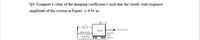 Q3/ Compute a value of the damping coefficient e such that the steady state response
amplitude of the system in Figure is 0.01 m.
20 cos 6.3S
t0 kg
Friction
Eree
uf ace
2,000 N/m
