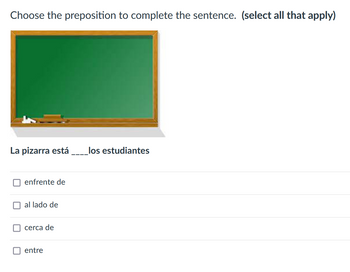 Choose the preposition to complete the sentence. (select all that apply)
La pizarra está
los estudiantes
enfrente de
al lado de
cerca de
entre