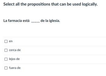 Select all the propositions that can be used logically.
La farmacia está
de la iglesia.
en
cerca de
lejos de
fuera de