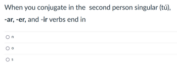 When you conjugate in the second person singular (tú),
-ar, -er, and -ir verbs end in
S