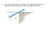 3. The uniform bar has a mass m and length 7. If it is released from rest when 0 = 0°,
determine its angular velocity as a function of the angle before it slips.
3
23