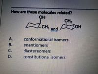 How are these molecules related?
OH
CH,
OH
CH
and
A.
conformational isomers
enantiomers
diastereomers
constitutional isomers
B.
C.
D.
PIT
