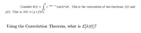 Consider h(t) = | e-3(t-T) cos(27)dT. This is the convolution of two functions f(t) and
g(t). That is, h(t) = (g * f)(t).
Using the Convolution Theorem, what is L[h(t)]?
