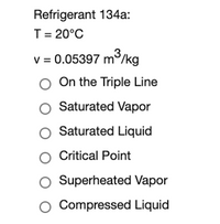 Refrigerant 134a:
T = 20°C
v = 0.05397 m/kg
O On the Triple Line
Saturated Vapor
Saturated Liquid
Critical Point
Superheated Vapor
Compressed Liquid
