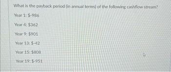 What is the payback period (in annual terms) of the following cashflow stream?
Year 1: $-986
Year 4: $362
Year 9: $901
Year 13: $-42
Year 15: $808
Year 19: $-951
4