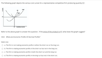 The following graph depicts the various cost curves for a representative competitive firm producing quantity Q1:
LRAC
MC
SRAC
Q1
Quantity per period
Refer to the above graph to answer this question. If the price of the product is P1, what does the graph suggest?
Hint: What are Economic Profits VS Normal Profits?
Select one:
O a. The firm is not making economic profits in either the short run or the long run.
b. The firm is making economic profits in the short run but not in the long run.
O c. The firm is making economic profits in both the short run and the long run.
O d. The firm is making economic profits in the long run but not in the short run.
