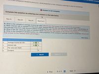 icate completia
the company's dividend policy (1.e., what proportion of the company's earnings is used for dividends)?
XAnswer is not complete.
Complete this question by entering your answers in the tabs below.
Req A1
Req A2
Req A3
Req B to E
b. What is the company's average income tax rate? (Round your final answer to the nearest whole percentage.)
c. What interest rate is charged on long-term debt? Assume that the year-end balance of long-term debt is representative of
the average long-term debt account balance throughout the year. (Round your final answer to the nearest whole percentage.)
d. What is the par value per share of common stock? (Round your final answer to the nearest whole Dollars.)
e. What is the company's dividend policy (i.e., what proportion of the company's earnings is used for dividends)? (Round your
final answer to the nearest whole percentage.)
Show lessA
b.
Average income tax rate
30
С.
Interest rate
30
d.
Par value per share
e.
Dividend
< Req A3
Req B to E >
Next >
< Prev
3 of 4
