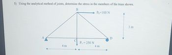 5) Using the analytical method of joints, determine the stress in the members of the truss shown.
B
Ph=100 N
4 m
Py = 250 N
4m
D
3 m